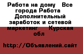 Работа на дому - Все города Работа » Дополнительный заработок и сетевой маркетинг   . Курская обл.